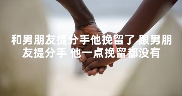 和男朋友提分手他挽留了 跟男朋友提分手 他一点挽留都没有